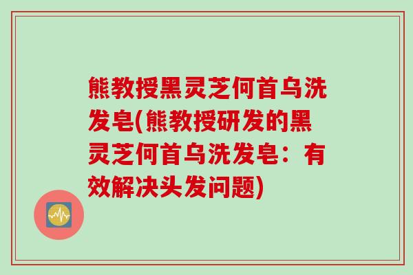 熊教授黑灵芝何首乌洗发皂(熊教授研发的黑灵芝何首乌洗发皂：有效解决头发问题)