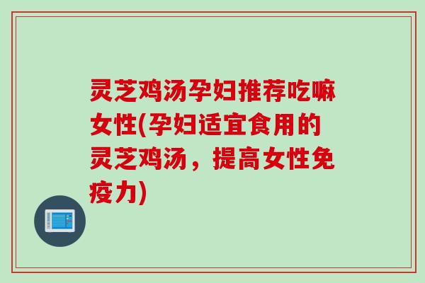 灵芝鸡汤孕妇推荐吃嘛女性(孕妇适宜食用的灵芝鸡汤，提高女性免疫力)