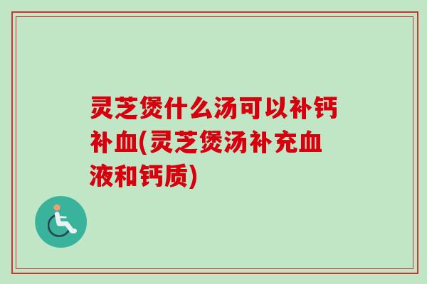 灵芝煲什么汤可以补钙补血(灵芝煲汤补充血液和钙质)