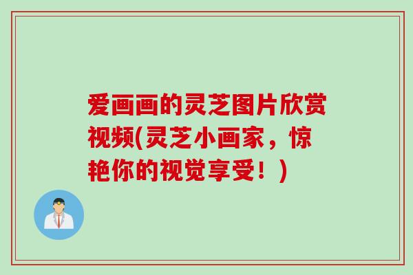 爱画画的灵芝图片欣赏视频(灵芝小画家，惊艳你的视觉享受！)