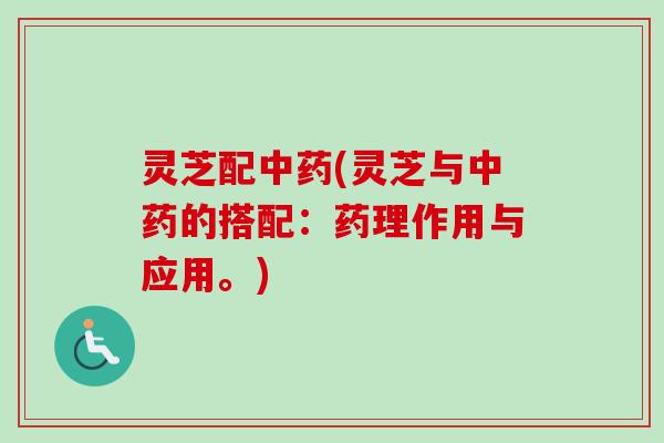 灵芝配中药(灵芝与中药的搭配：药理作用与应用。)