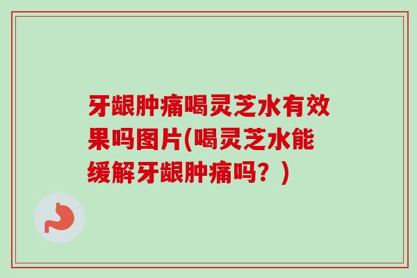 牙龈肿痛喝灵芝水有效果吗图片(喝灵芝水能缓解牙龈肿痛吗？)