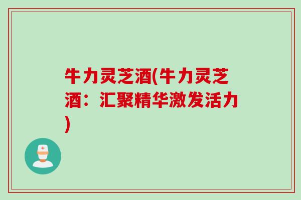 牛力灵芝酒(牛力灵芝酒：汇聚精华激发活力)
