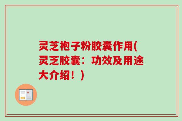 灵芝袍子粉胶囊作用(灵芝胶囊：功效及用途大介绍！)