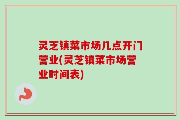 灵芝镇菜市场几点开门营业(灵芝镇菜市场营业时间表)