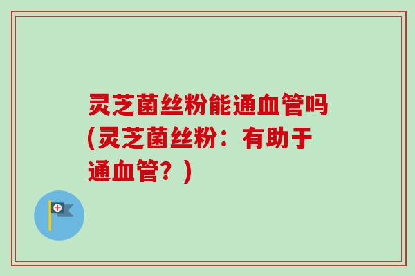 灵芝菌丝粉能通血管吗(灵芝菌丝粉：有助于通血管？)
