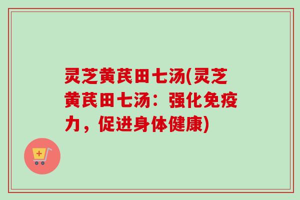 灵芝黄芪田七汤(灵芝黄芪田七汤：强化免疫力，促进身体健康)