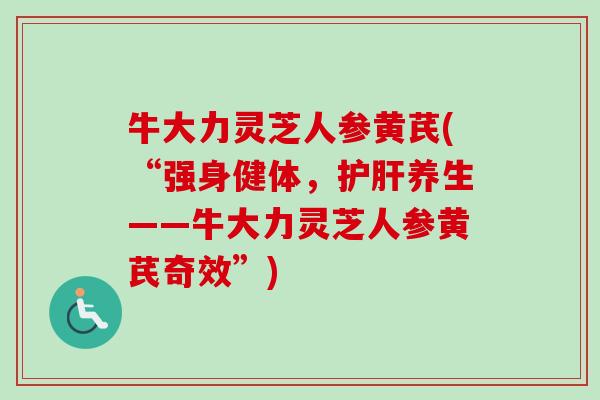 牛大力灵芝人参黄芪(“强身健体，护肝养生——牛大力灵芝人参黄芪奇效”)