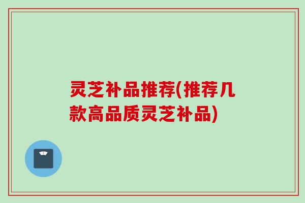 灵芝补品推荐(推荐几款高品质灵芝补品)