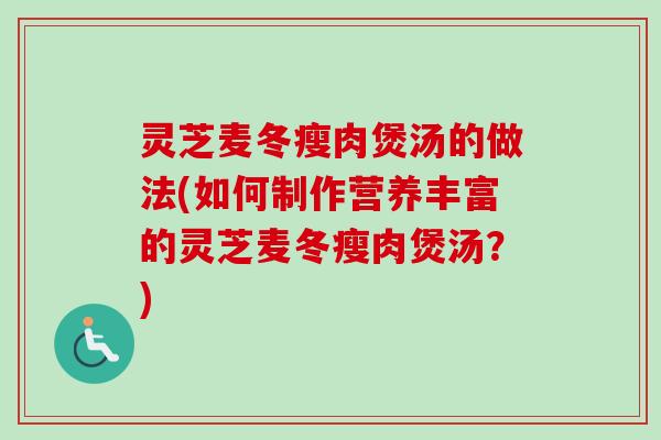 灵芝麦冬瘦肉煲汤的做法(如何制作营养丰富的灵芝麦冬瘦肉煲汤？)