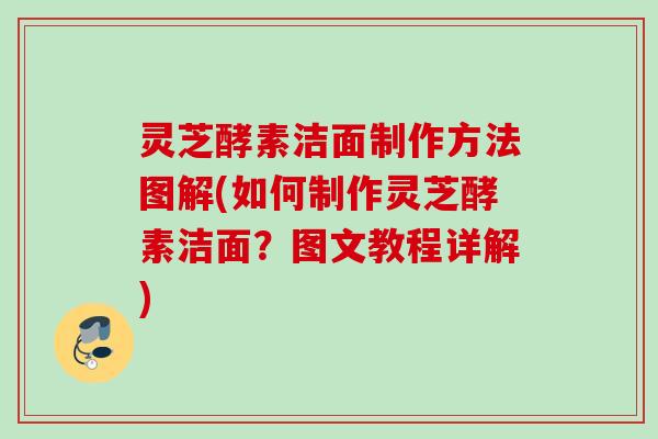灵芝酵素洁面制作方法图解(如何制作灵芝酵素洁面？图文教程详解)