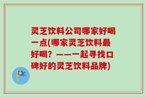 灵芝饮料公司哪家好喝一点(哪家灵芝饮料最好喝？——一起寻找口碑好的灵芝饮料品牌)