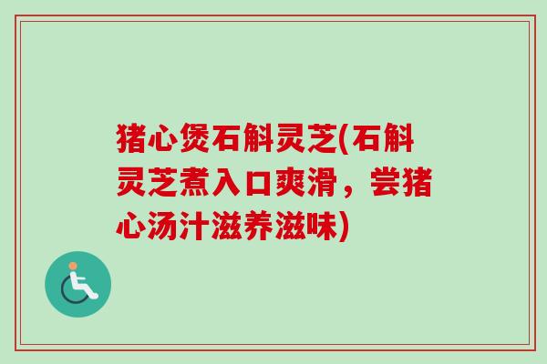 猪心煲石斛灵芝(石斛灵芝煮入口爽滑，尝猪心汤汁滋养滋味)