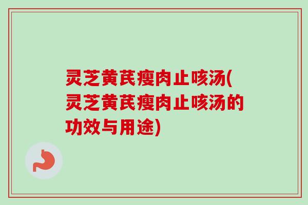 灵芝黄芪瘦肉止咳汤(灵芝黄芪瘦肉止咳汤的功效与用途) 灵芝黄芪瘦肉止咳汤(灵芝黄芪瘦肉止咳汤的功效与用途)