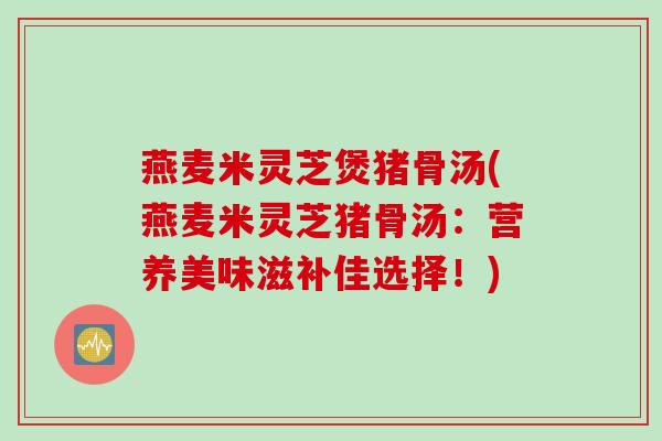 燕麦米灵芝煲猪骨汤(燕麦米灵芝猪骨汤：营养美味滋补佳选择！)