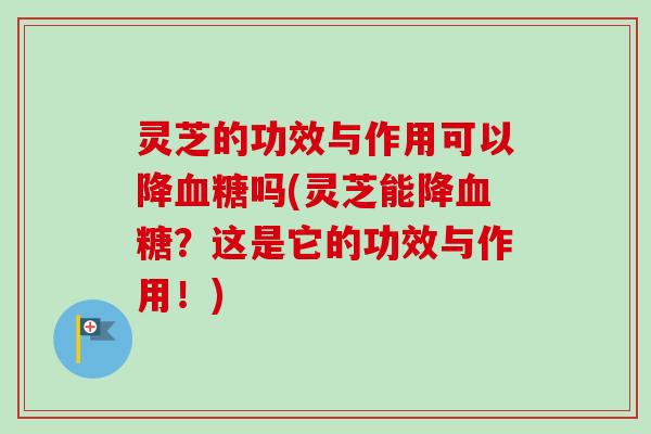灵芝的功效与作用可以降吗(灵芝能降?这是它的功效与作用!) 灵芝的功效与作用可以降吗(灵芝能降?这是它的功效与作用!)