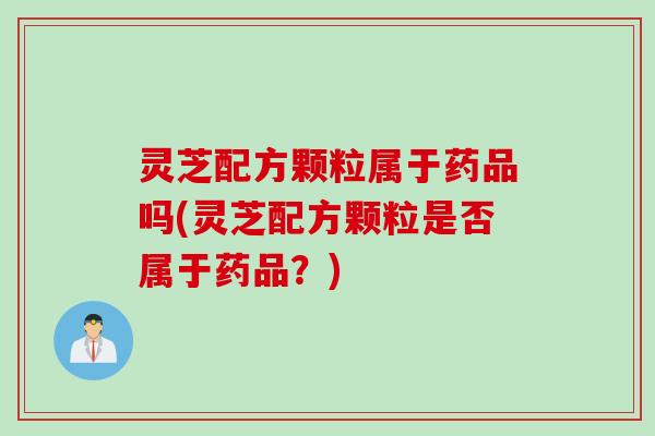 灵芝配方颗粒属于药品吗(灵芝配方颗粒是否属于药品？)