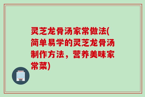 灵芝龙骨汤家常做法(简单易学的灵芝龙骨汤制作方法，营养美味家常菜)