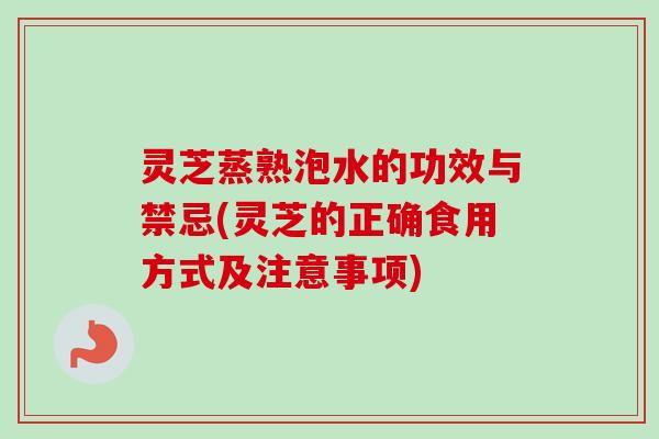 灵芝蒸熟泡水的功效与禁忌(灵芝的正确食用方式及注意事项) 灵芝蒸熟泡水的功效与禁忌(灵芝的正确食用方式及注意事项)
