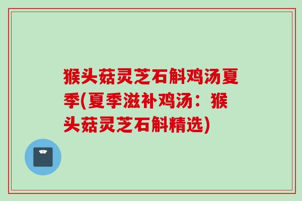 猴头菇灵芝石斛鸡汤夏季(夏季滋补鸡汤：猴头菇灵芝石斛精选)