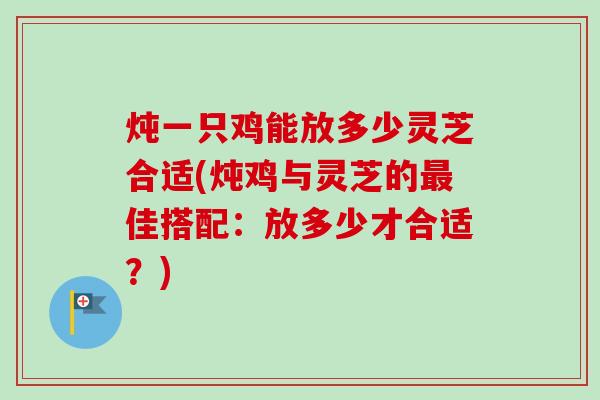 炖一只鸡能放多少灵芝合适(炖鸡与灵芝的佳搭配:放多少才合适?) 炖一只鸡能放多少灵芝合适(炖鸡与灵芝的佳搭配:放多少才合适?)
