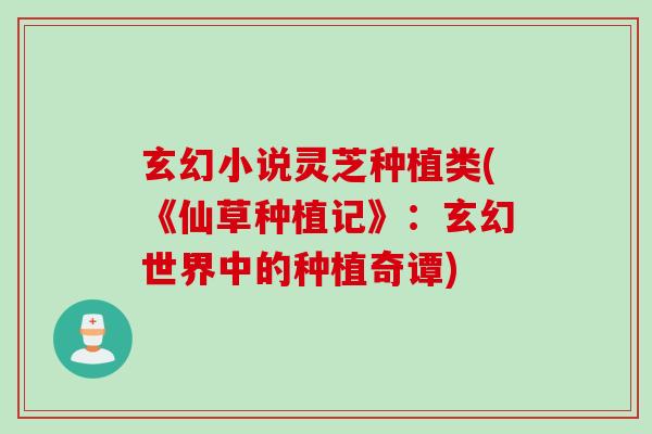 玄幻小说灵芝种植类(《仙草种植记》:玄幻世界中的种植奇谭) 玄幻小说灵芝种植类(《仙草种植记》:玄幻世界中的种植奇谭)