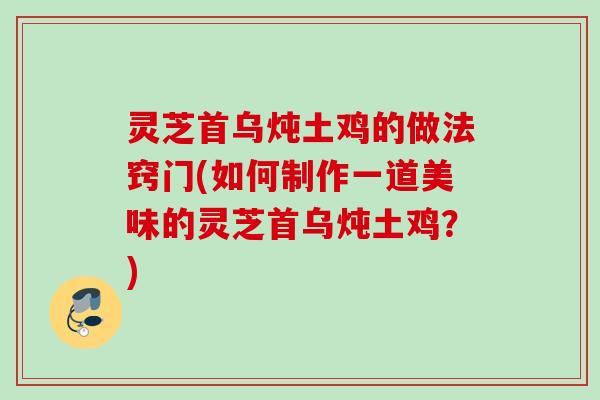 灵芝首乌炖土鸡的做法窍门(如何制作一道美味的灵芝首乌炖土鸡？)
