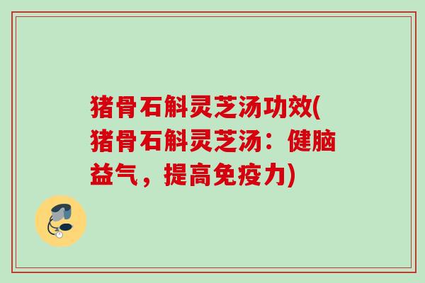 猪骨石斛灵芝汤功效(猪骨石斛灵芝汤：健脑益气，提高免疫力)