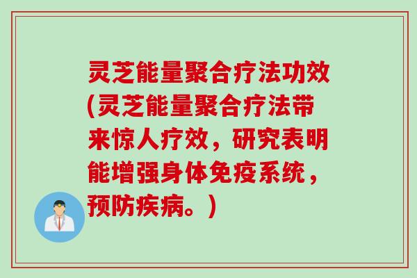 灵芝能量聚合疗法功效(灵芝能量聚合疗法带来惊人疗效,研究表明能增强身体免疫系统,。) 灵芝能量聚合疗法功效(灵芝能量聚合疗法带来惊人疗效,研究表明能增强身体免疫系统,。)