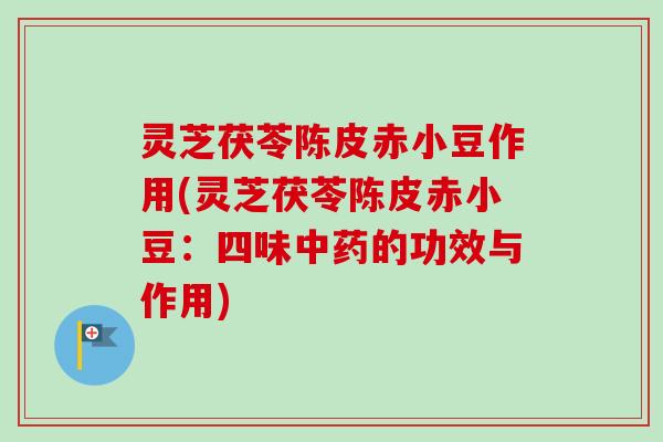 灵芝茯苓陈皮赤小豆作用(灵芝茯苓陈皮赤小豆：四味中药的功效与作用)