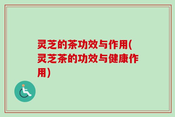 灵芝的茶功效与作用(灵芝茶的功效与健康作用)