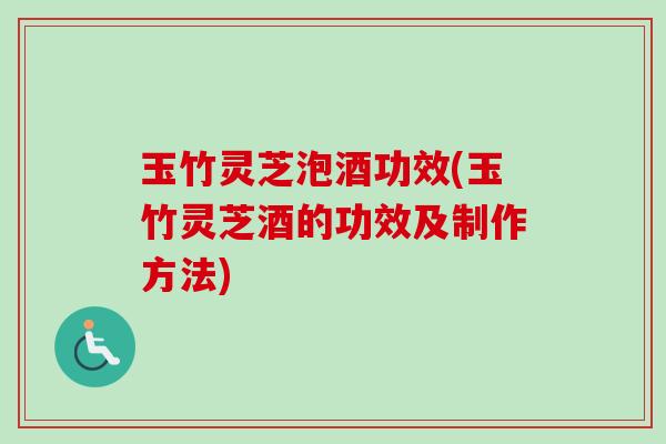 玉竹灵芝泡酒功效(玉竹灵芝酒的功效及制作方法)