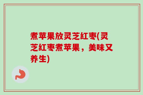 煮苹果放灵芝红枣(灵芝红枣煮苹果，美味又养生)