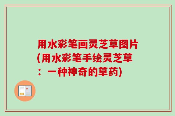 用水彩笔画灵芝草图片(用水彩笔手绘灵芝草：一种神奇的草药)