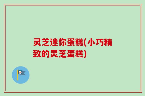 灵芝迷你蛋糕(小巧精致的灵芝蛋糕)