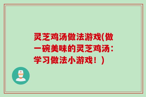灵芝鸡汤做法游戏(做一碗美味的灵芝鸡汤：学习做法小游戏！)