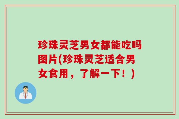 珍珠灵芝男女都能吃吗图片(珍珠灵芝适合男女食用,了解一下!) 珍珠灵芝男女都能吃吗图片(珍珠灵芝适合男女食用,了解一下!)