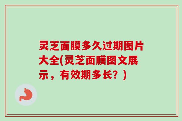 灵芝面膜多久过期图片大全(灵芝面膜图文展示,有效期多长?) 灵芝面膜多久过期图片大全(灵芝面膜图文展示,有效期多长?)