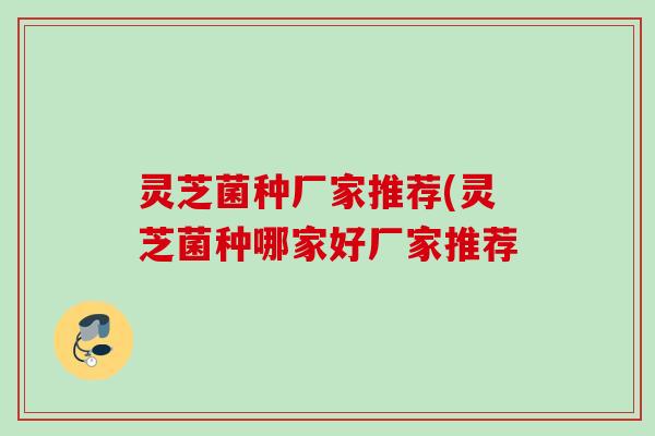 灵芝菌种厂家推荐(灵芝菌种哪家好厂家推荐