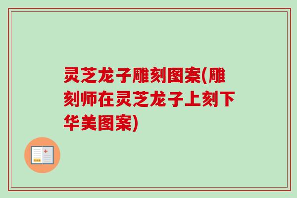 灵芝龙子雕刻图案(雕刻师在灵芝龙子上刻下华美图案)