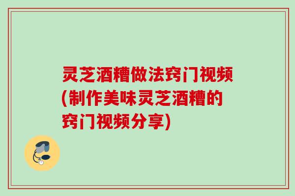 灵芝酒糟做法窍门视频(制作美味灵芝酒糟的窍门视频分享) 灵芝酒糟做法窍门视频(制作美味灵芝酒糟的窍门视频分享)