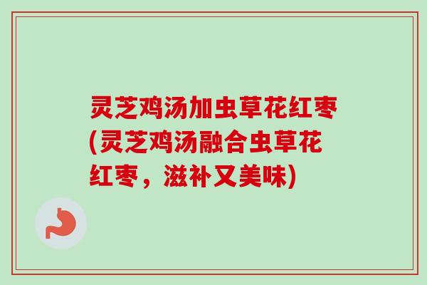 灵芝鸡汤加虫草花红枣(灵芝鸡汤融合虫草花红枣，滋补又美味)