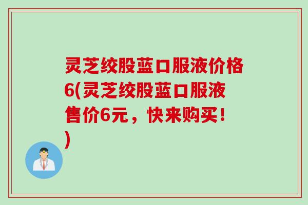 灵芝绞股蓝口服液价格6(灵芝绞股蓝口服液售价6元，快来购买！)