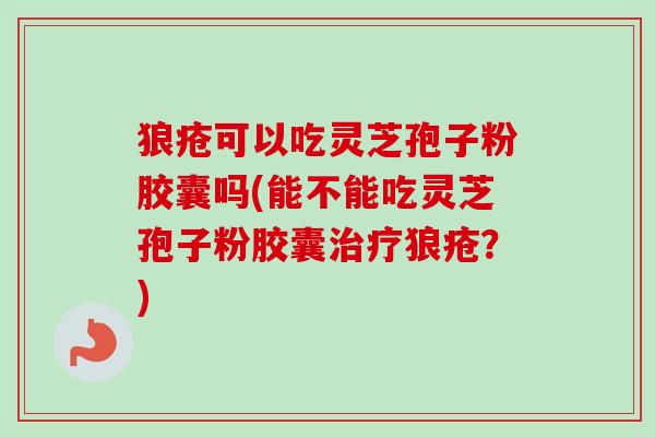 狼疮可以吃灵芝孢子粉胶囊吗(能不能吃灵芝孢子粉胶囊狼疮?) 狼疮可以吃灵芝孢子粉胶囊吗(能不能吃灵芝孢子粉胶囊狼疮?)