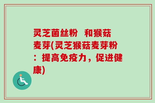 灵芝菌丝粉  和猴菇麦芽(灵芝猴菇麦芽粉：提高免疫力，促进健康)