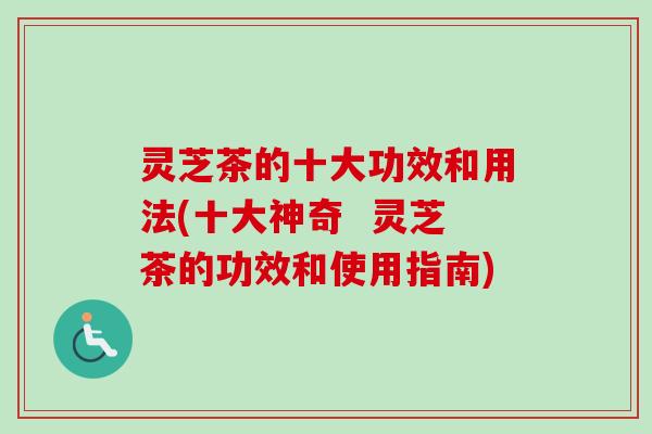 灵芝茶的十大功效和用法(十大神奇 灵芝茶的功效和使用指南) 灵芝茶的十大功效和用法(十大神奇 灵芝茶的功效和使用指南)