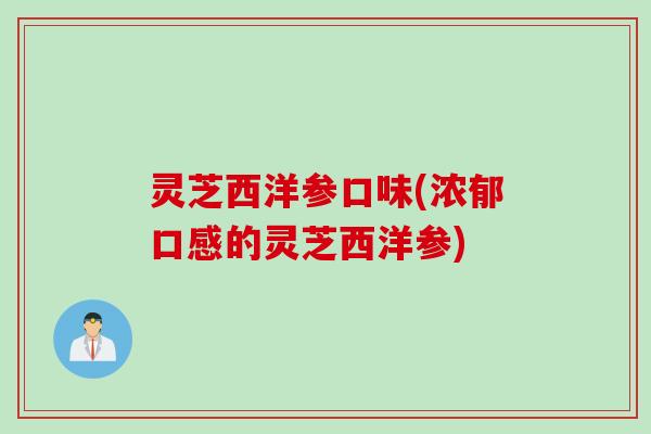 灵芝西洋参口味(浓郁口感的灵芝西洋参)