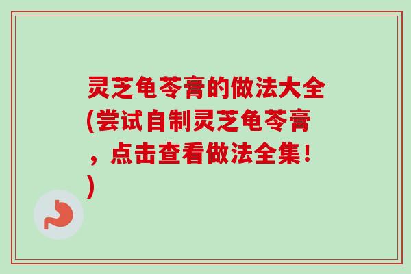 灵芝龟苓膏的做法大全(尝试自制灵芝龟苓膏，点击查看做法全集！)