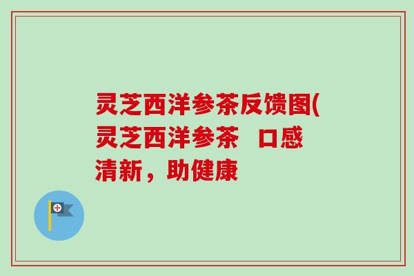 灵芝西洋参茶反馈图(灵芝西洋参茶 口感清新,助健康 灵芝西洋参茶反馈图(灵芝西洋参茶 口感清新,助健康