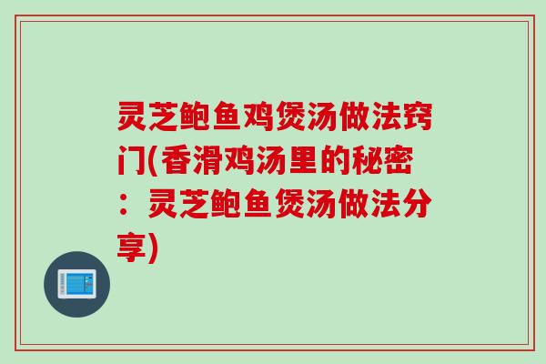 灵芝鲍鱼鸡煲汤做法窍门(香滑鸡汤里的秘密：灵芝鲍鱼煲汤做法分享)